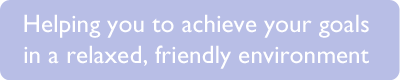 Helping you to achieve your goals in a relaxed, friendly environment
